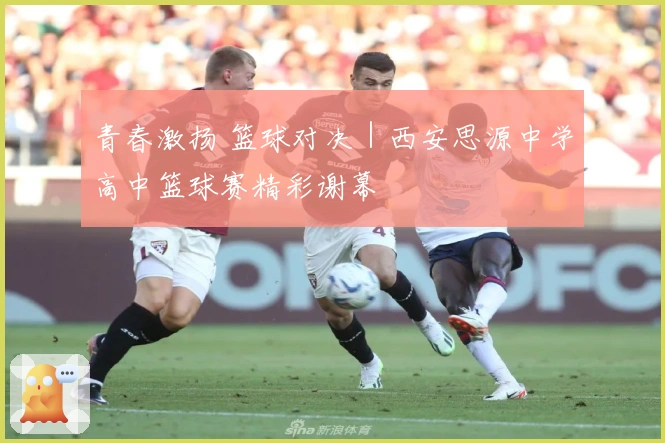 青春激扬 篮球对决｜西安思源中学高中篮球赛精彩谢幕