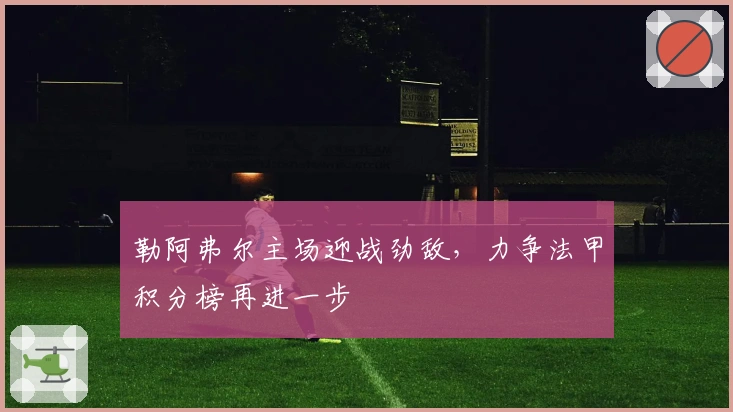 勒阿弗尔主场迎战劲敌，力争法甲积分榜再进一步