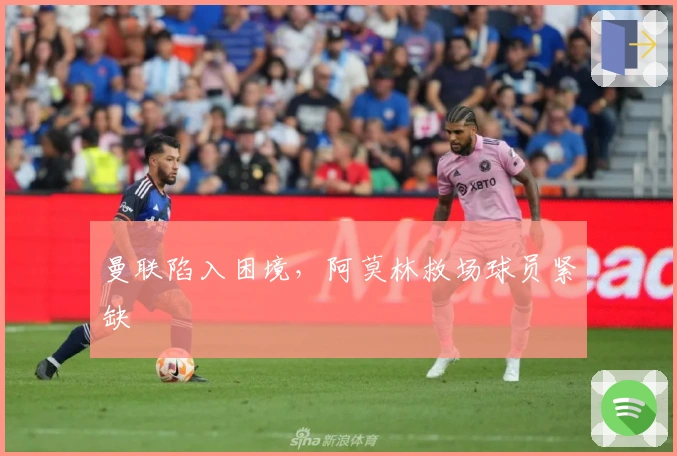 曼联陷入困境，阿莫林救场球员紧缺