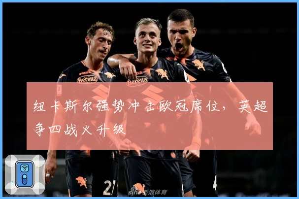 纽卡斯尔强势冲击欧冠席位，英超争四战火升级