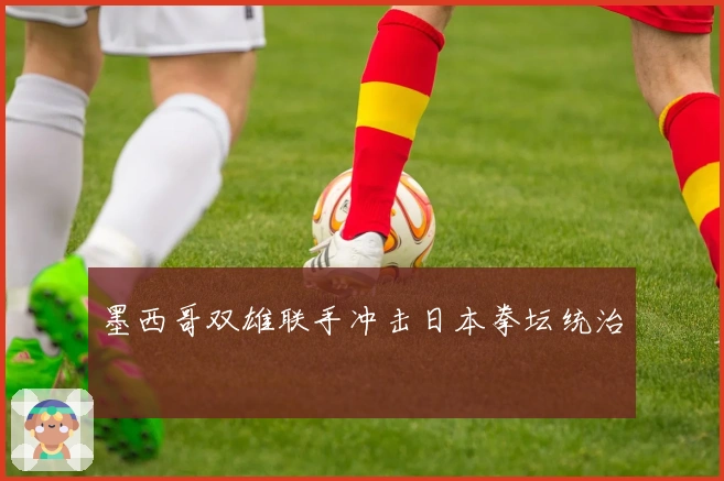 墨西哥双雄联手冲击日本拳坛统治