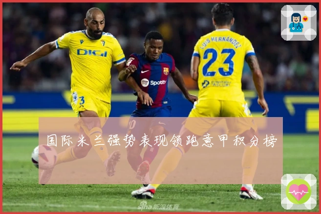 国际米兰强势表现领跑意甲积分榜