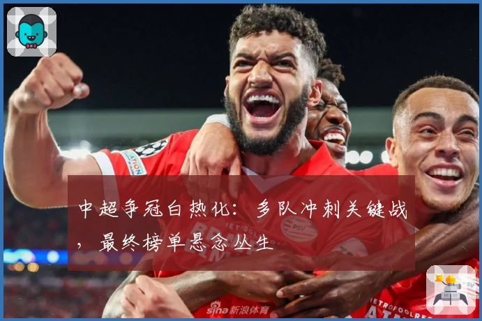 中超争冠白热化：多队冲刺关键战，最终榜单悬念丛生