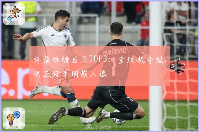 评最难缠后卫TOP3：金玟哉夺魁，洪正好李明载入选