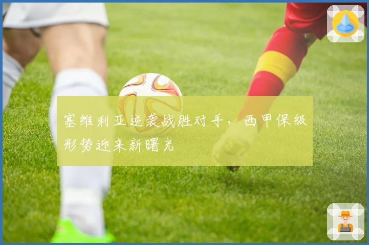 塞维利亚逆袭战胜对手，西甲保级形势迎来新曙光