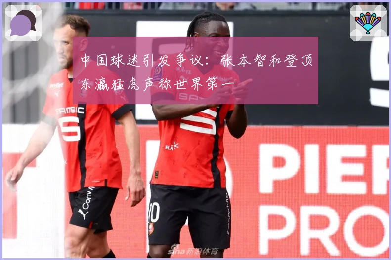 中国球迷引发争议：张本智和登顶东瀛猛虎声称世界第一