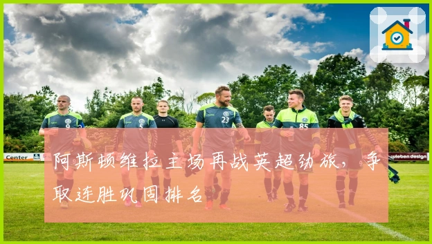 阿斯顿维拉主场再战英超劲旅，争取连胜巩固排名