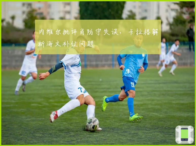 内维尔批评肖防守失误，卡拉格解析海文补位问题