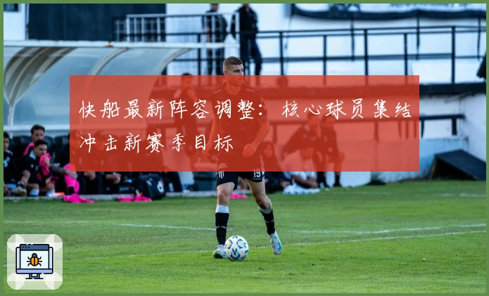 快船最新阵容调整：核心球员集结冲击新赛季目标