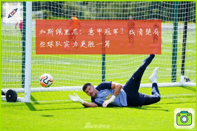 加斯佩里尼：意甲冠军？我清楚有些球队实力更胜一筹