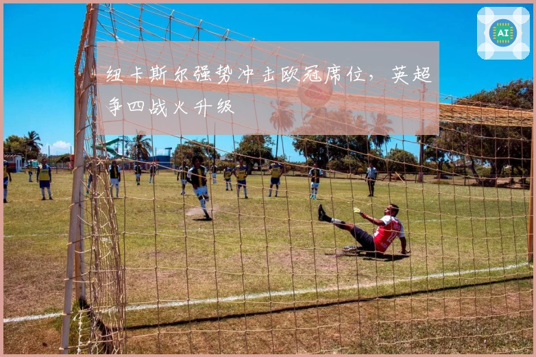 纽卡斯尔强势冲击欧冠席位，英超争四战火升级