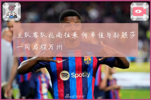 主队客队礼尚往来 何卓佳与孙颖莎一同启程万州