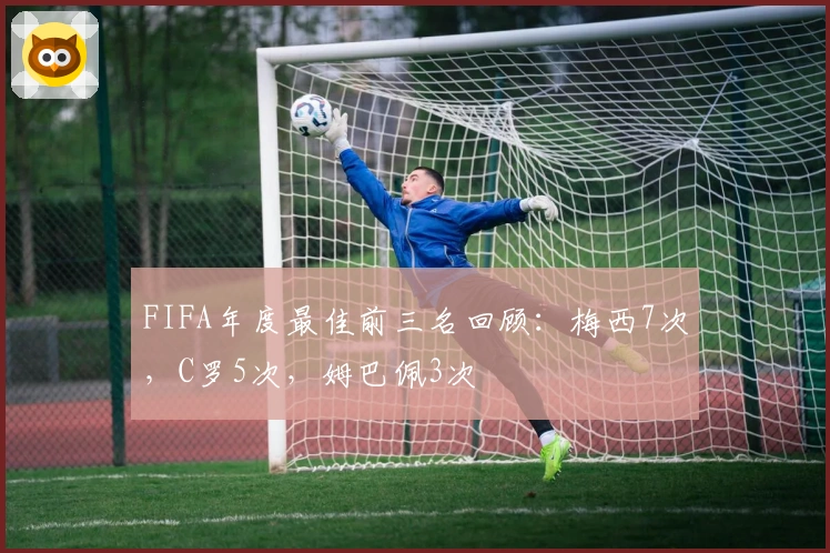 FIFA年度最佳前三名回顾：梅西7次，C罗5次，姆巴佩3次